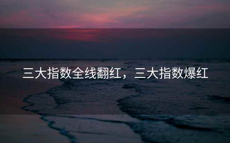 三大指数全线翻红,三大指数爆红
