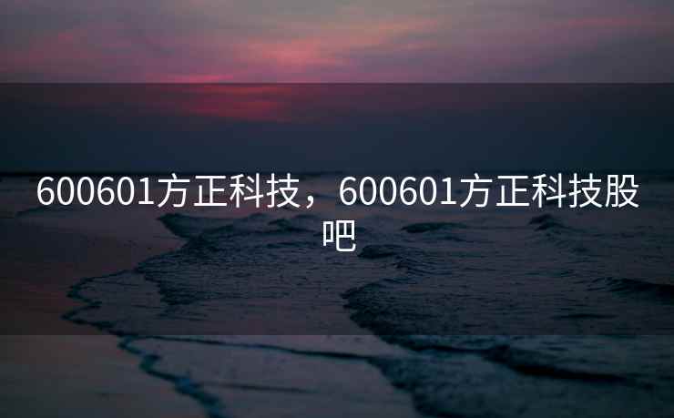 600601方正科技，600601方正科技股吧
