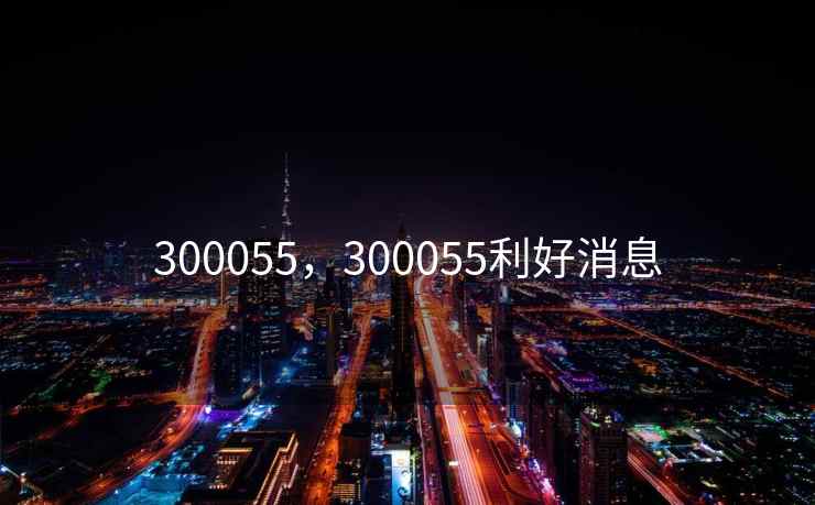 300055,300055利好消息