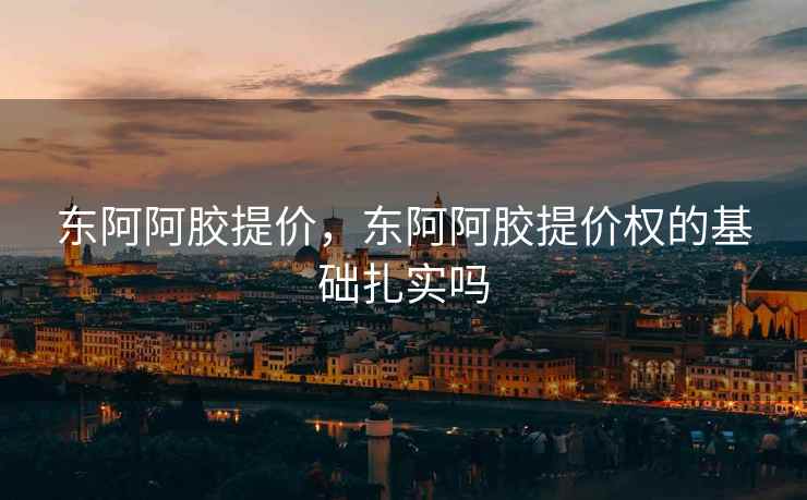 东阿阿胶提价，东阿阿胶提价权的基础扎实吗