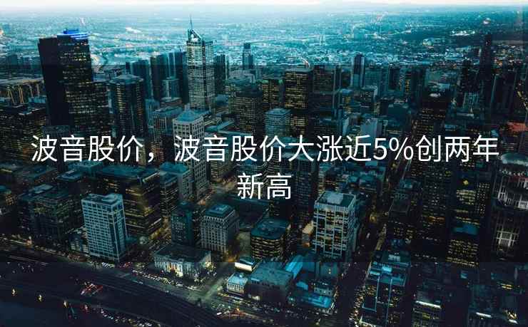 波音股价，波音股价大涨近5%创两年新高