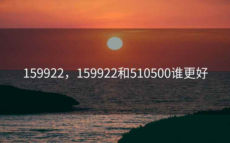 159922，159922和510500谁更好