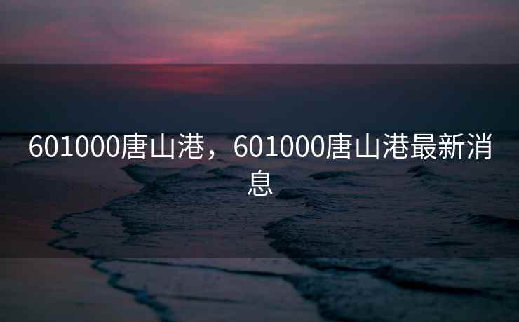 601000唐山港，601000唐山港最新消息