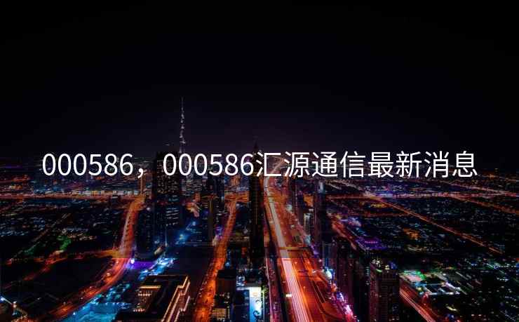 000586，000586汇源通信最新消息