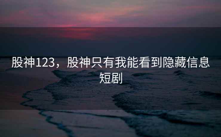股神123，股神只有我能看到隐藏信息短剧