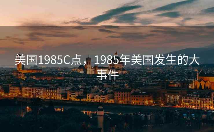 美国1985C点,1985年美国发生的大事件 美国1985C点,1985年美国发生的大事件