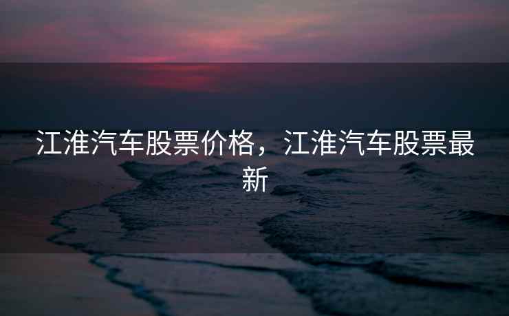 江淮汽车股票价格，江淮汽车股票最新