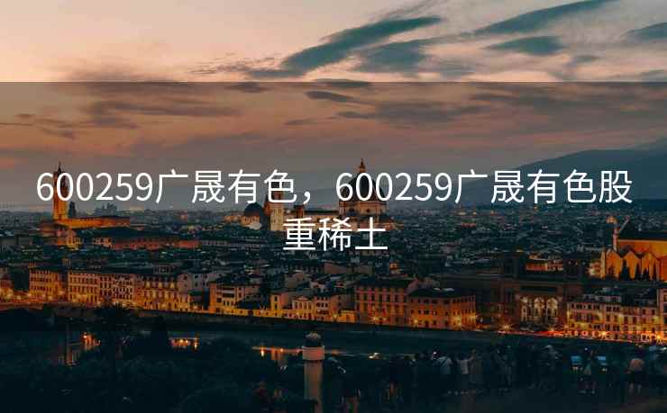 600259广晟有色，600259广晟有色股重稀土