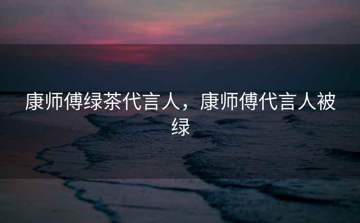 康师傅绿茶代言人，康师傅代言人被绿