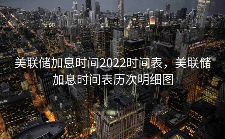 美联储加息时间2022时间表，美联储加息时间表历次明细图