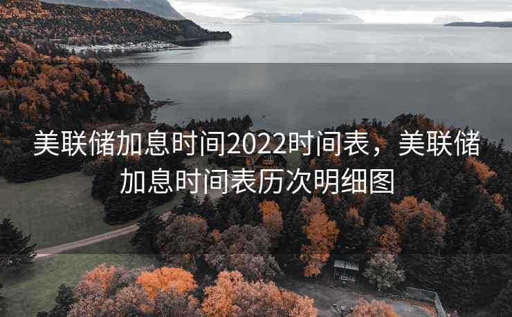 美联储加息时间2022时间表，美联储加息时间表历次明细图