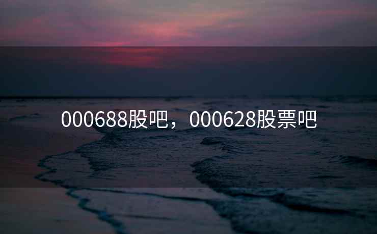 000688股吧，000628股票吧