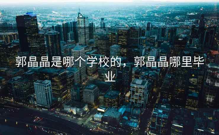 郭晶晶是哪个学校的，郭晶晶哪里毕业