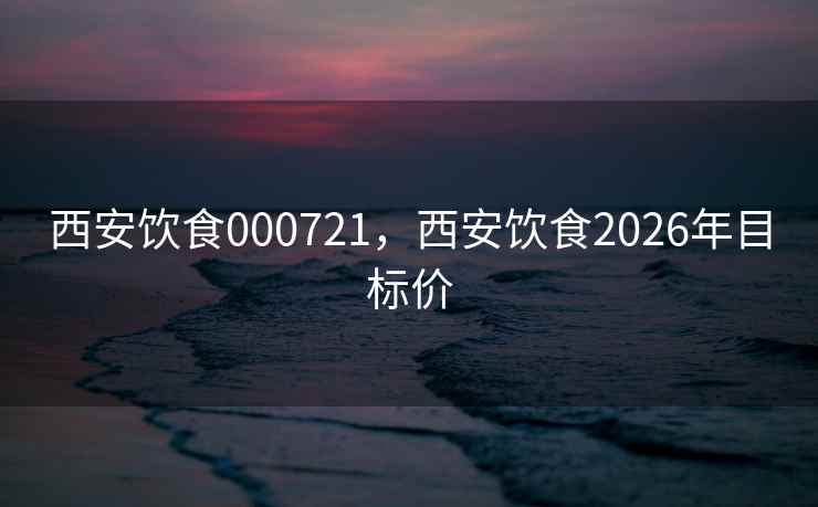 西安饮食000721，西安饮食2026年目标价