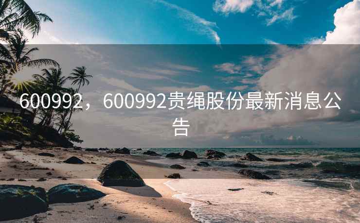 600992，600992贵绳股份最新消息公告