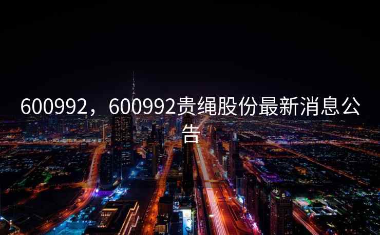 600992，600992贵绳股份最新消息公告