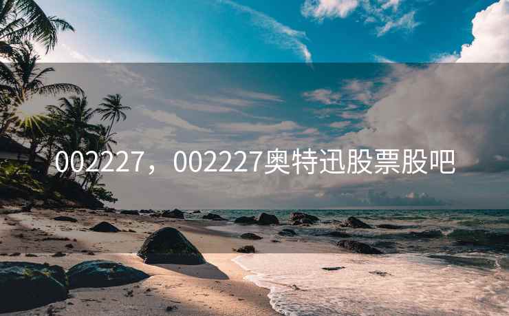 002227,002227奥特迅股票股吧 002227,002227奥特迅股票股吧