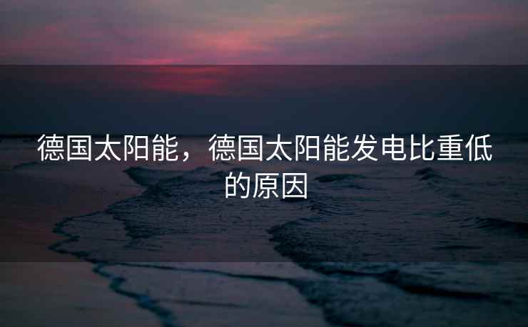 德国太阳能，德国太阳能发电比重低的原因
