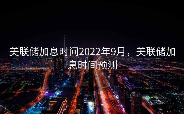 美联储加息时间2022年9月，美联储加息时间预测