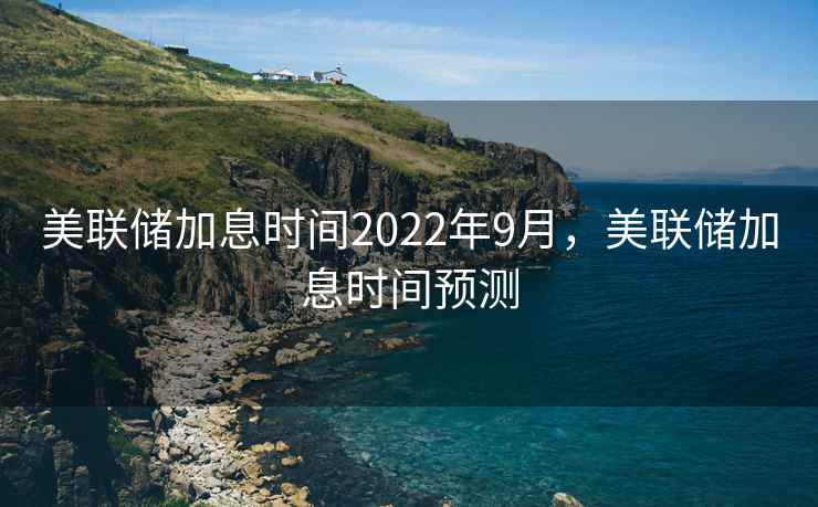 美联储加息时间2022年9月，美联储加息时间预测