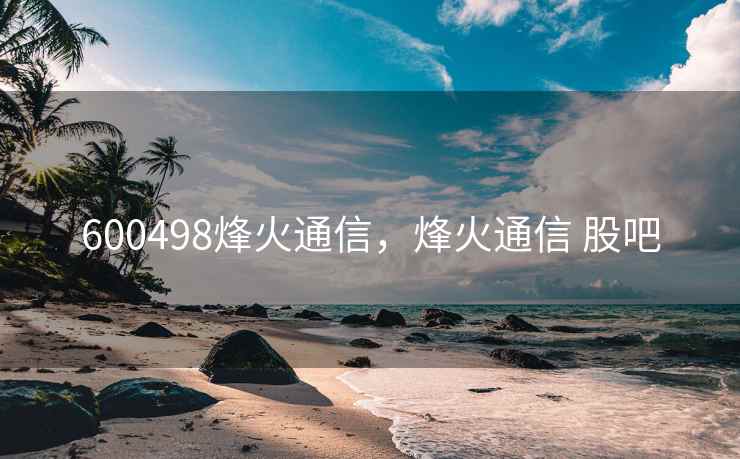 600498烽火通信，烽火通信 股吧