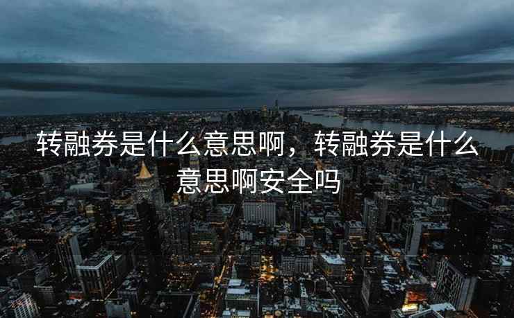 转融券是什么意思啊，转融券是什么意思啊安全吗