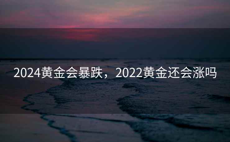 2024黄金会暴跌,2022黄金还会涨吗 2024黄金会暴跌,2022黄金还会涨吗