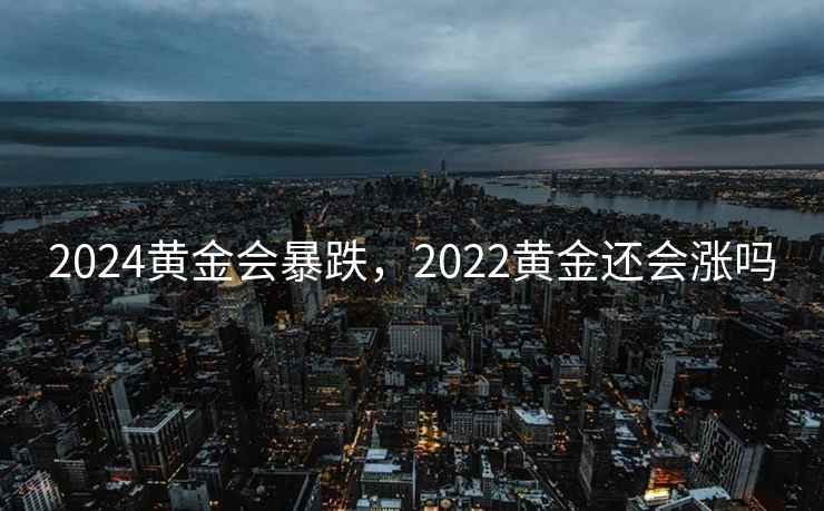 2024黄金会暴跌，2022黄金还会涨吗