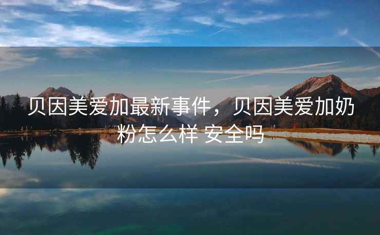 贝因美爱加最新事件，贝因美爱加奶粉怎么样 安全吗