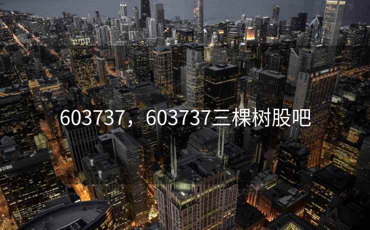 603737，603737三棵树股吧