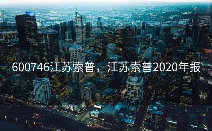 600746江苏索普，江苏索普2020年报