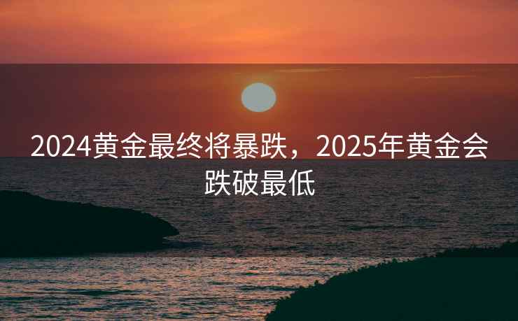 2024黄金最终将暴跌，2025年黄金会跌破最低