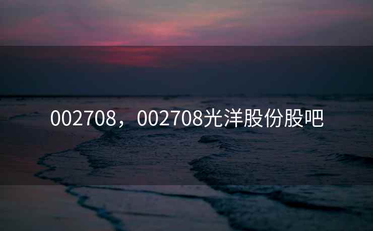 002708,002708光洋股份股吧 002708,002708光洋股份股吧