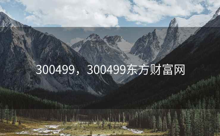300499,300499东方财富网 300499,300499东方财富网