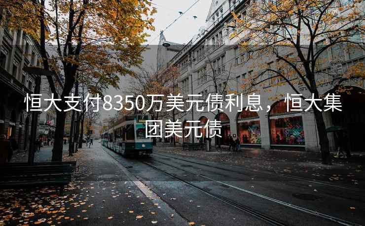 恒大支付8350万美元债利息，恒大集团美元债