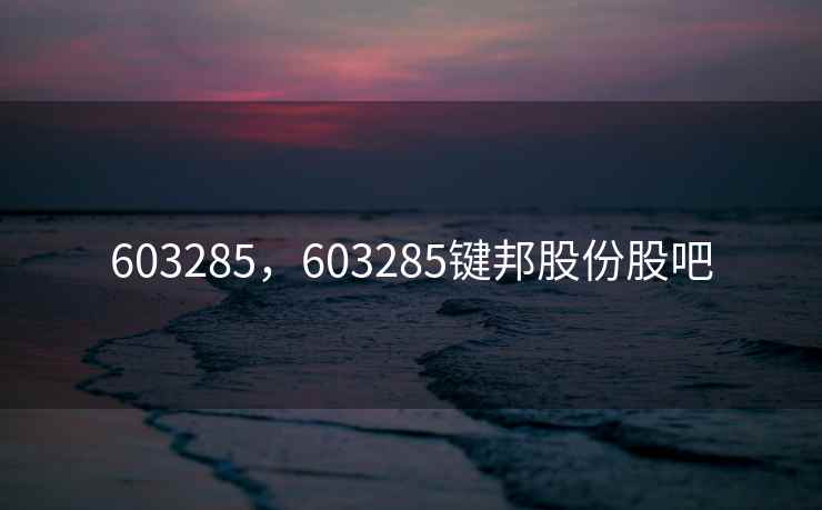 603285,603285键邦股份股吧 603285,603285键邦股份股吧