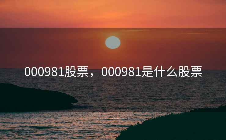 000981股票,000981是什么股票 000981股票,000981是什么股票