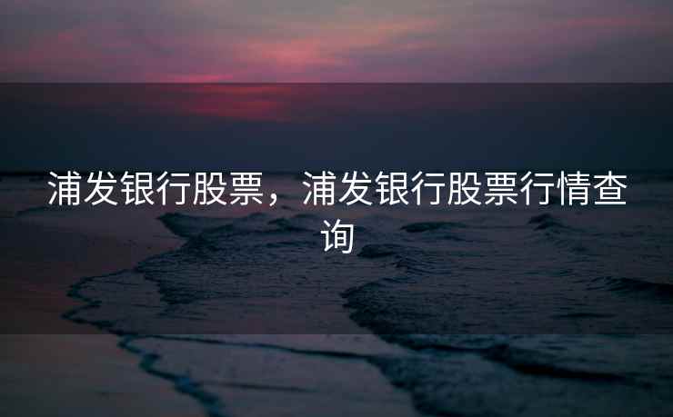 浦发银行股票,浦发银行股票行情查询 浦发银行股票,浦发银行股票行情查询