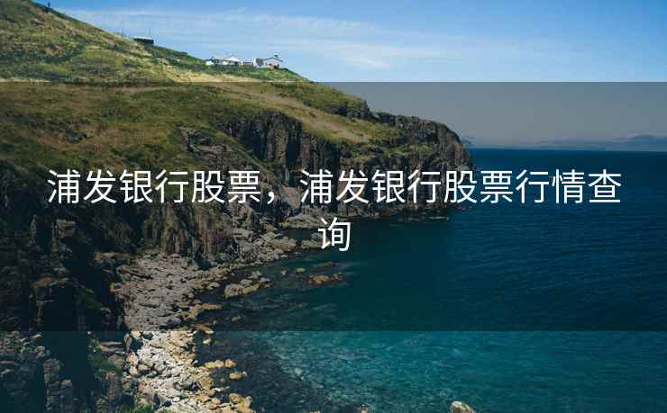 浦发银行股票,浦发银行股票行情查询 浦发银行股票,浦发银行股票行情查询